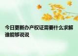 今日更新辦產(chǎn)權證需要什么求解誰能夠說說