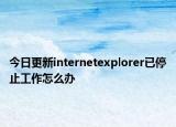 今日更新internetexplorer已停止工作怎么辦