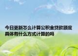 今日更新怎么計算公積金貸款額度具體有什么方式計算的嗎