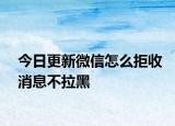 今日更新微信怎么拒收消息不拉黑