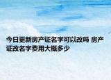 今日更新房產證名字可以改嗎 房產證改名字費用大概多少