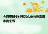 今日更新支付寶怎么參與我家福字我來寫