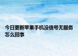 今日更新蘋果手機沒信號無服務(wù)怎么回事