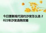 今日更新現(xiàn)代簡(jiǎn)約沙發(fā)怎么選 2022年沙發(fā)選購(gòu)攻略