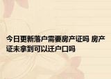 今日更新落戶需要房產證嗎 房產證未拿到可以遷戶口嗎