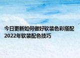 今日更新如何做好軟裝色彩搭配 2022年軟裝配色技巧