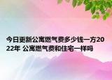 今日更新公寓燃?xì)赓M(fèi)多少錢一方2022年 公寓燃?xì)赓M(fèi)和住宅一樣嗎