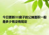 今日更新??房子的公攤面積一般是多少有沒有規(guī)定