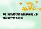 今日更新辭職能否提取住房公積金需要什么條件嗎