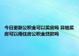 今日更新公積金可以買房嗎 異地買房可以用住房公積金貸款嗎