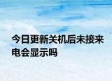 今日更新關(guān)機(jī)后未接來(lái)電會(huì)顯示嗎