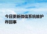 今日更新微信系統(tǒng)維護咋回事