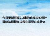 今日更新層高2.2米的倉庫應如何計算建筑面積在過程中需要注意什么