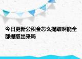 今日更新公積金怎么提取啊能全部提取出來嗎