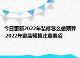 今日更新2022年裝修怎么做預(yù)算 2022年家裝預(yù)算注意事項(xiàng)