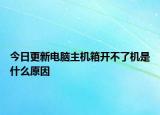 今日更新電腦主機(jī)箱開(kāi)不了機(jī)是什么原因