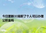 今日更新??離職了個人可以辦理公積金嗎