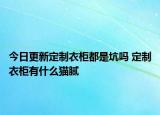 今日更新定制衣柜都是坑嗎 定制衣柜有什么貓膩