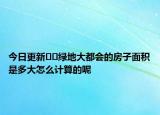 今日更新??綠地大都會(huì)的房子面積是多大怎么計(jì)算的呢