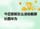 今日更新怎么滾動截屏長圖華為