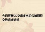 今日更新??交房多出的公攤面積交錢嗎誰清楚