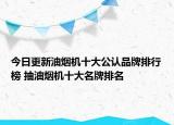 今日更新油煙機(jī)十大公認(rèn)品牌排行榜 抽油煙機(jī)十大名牌排名