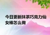 今日更新抹茶巧克力仙女棒怎么做