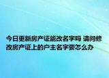 今日更新房產證能改名字嗎 請問修改房產證上的戶主名字要怎么辦