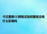 今日更新??預(yù)售證如何看有沒(méi)有什么影響嗎