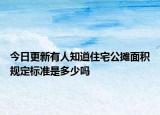 今日更新有人知道住宅公攤面積規(guī)定標(biāo)準(zhǔn)是多少嗎