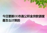 今日更新??市直公積金貸款額度是怎么計算的