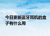 今日更新藍牙耳機的盒子有什么用