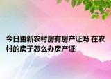 今日更新農(nóng)村房有房產(chǎn)證嗎 在農(nóng)村的房子怎么辦房產(chǎn)證