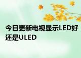 今日更新電視顯示LED好還是ULED