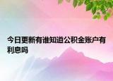 今日更新有誰(shuí)知道公積金賬戶有利息嗎