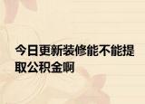 今日更新裝修能不能提取公積金啊