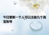 今日更新一個(gè)人可以注冊幾個(gè)淘寶賬號