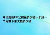 今日更新??公積金多少錢一個(gè)月一個(gè)月發(fā)下來大概多少錢