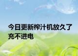 今日更新榨汁機放久了充不進(jìn)電