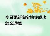 今日更新淘寶拍賣成功怎么退掉