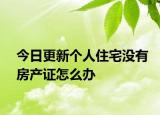 今日更新個(gè)人住宅沒(méi)有房產(chǎn)證怎么辦