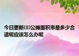 今日更新??公攤面積率是多少合適呢應(yīng)該怎么辦呢