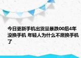 今日更新手機(jī)出貨量暴跌00后4年沒換手機(jī) 年輕人為什么不愿換手機(jī)了