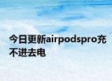 今日更新airpodspro充不進(jìn)去電