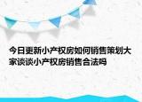 今日更新小產(chǎn)權(quán)房如何銷售策劃大家談?wù)勑‘a(chǎn)權(quán)房銷售合法嗎