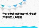 今日更新房屋裝修取公積金要房產(chǎn)證嗎怎么辦理呢