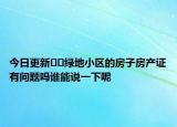 今日更新??綠地小區(qū)的房子房產(chǎn)證有問(wèn)題嗎誰(shuí)能說(shuō)一下呢