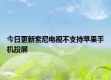 今日更新索尼電視不支持蘋果手機投屏