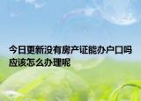 今日更新沒有房產(chǎn)證能辦戶口嗎應(yīng)該怎么辦理呢