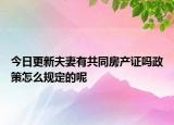 今日更新夫妻有共同房產(chǎn)證嗎政策怎么規(guī)定的呢